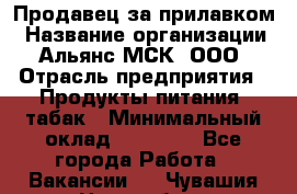 Продавец за прилавком › Название организации ­ Альянс-МСК, ООО › Отрасль предприятия ­ Продукты питания, табак › Минимальный оклад ­ 33 800 - Все города Работа » Вакансии   . Чувашия респ.,Новочебоксарск г.